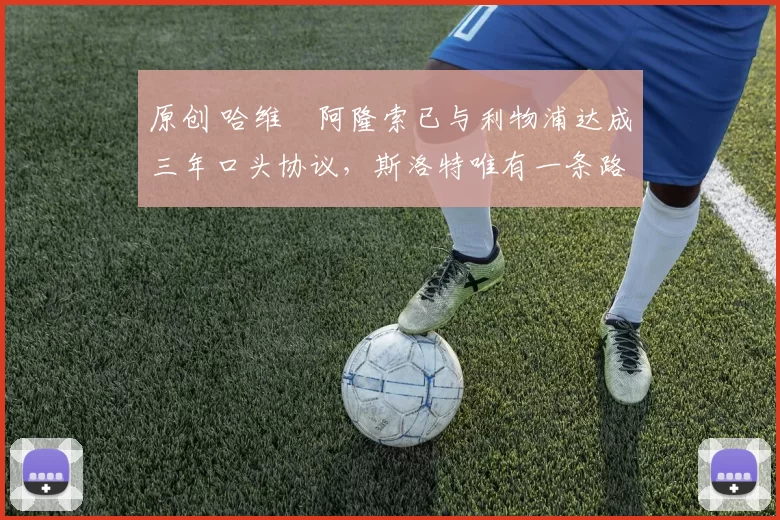 原创 哈维・阿隆索已与利物浦达成三年口头协议，斯洛特唯有一条路可 “翻盘”