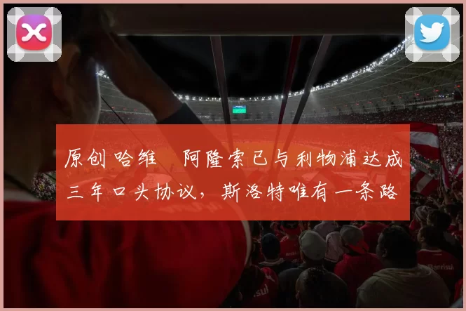 原创 哈维・阿隆索已与利物浦达成三年口头协议，斯洛特唯有一条路可 “翻盘”