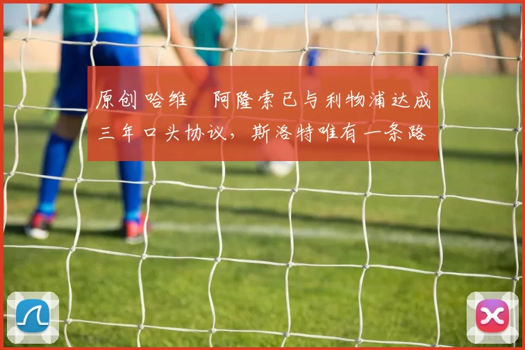 原创 哈维・阿隆索已与利物浦达成三年口头协议，斯洛特唯有一条路可 “翻盘”