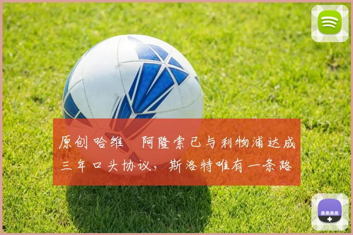 原创 哈维・阿隆索已与利物浦达成三年口头协议，斯洛特唯有一条路可 “翻盘”