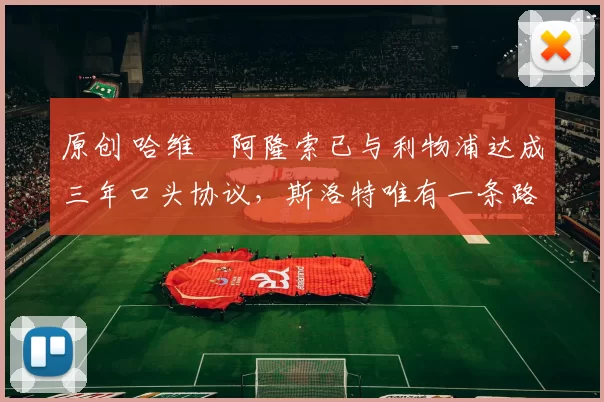 原创 哈维・阿隆索已与利物浦达成三年口头协议，斯洛特唯有一条路可 “翻盘”