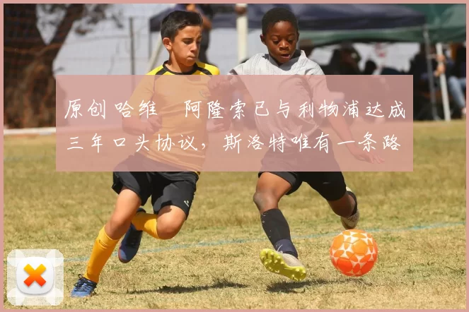 原创 哈维・阿隆索已与利物浦达成三年口头协议，斯洛特唯有一条路可 “翻盘”