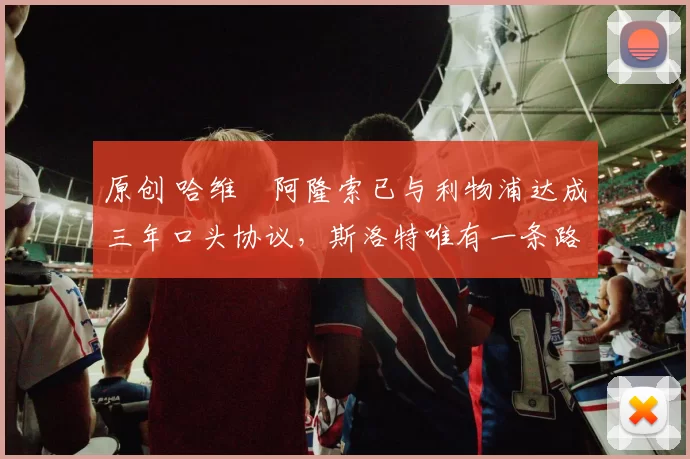 原创 哈维・阿隆索已与利物浦达成三年口头协议，斯洛特唯有一条路可 “翻盘”