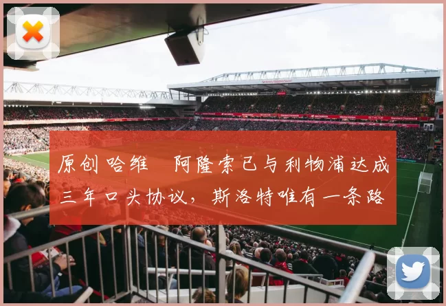 原创 哈维・阿隆索已与利物浦达成三年口头协议，斯洛特唯有一条路可 “翻盘”