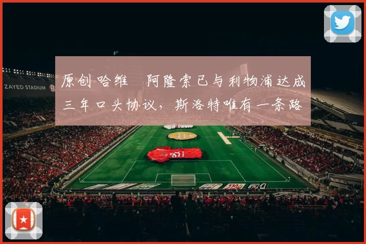 原创 哈维・阿隆索已与利物浦达成三年口头协议，斯洛特唯有一条路可 “翻盘”