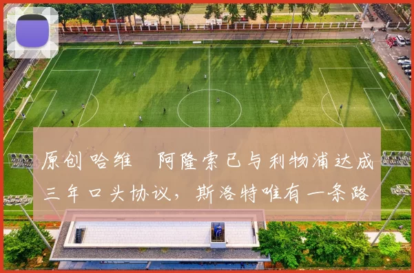 原创 哈维・阿隆索已与利物浦达成三年口头协议，斯洛特唯有一条路可 “翻盘”