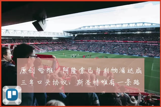 原创 哈维・阿隆索已与利物浦达成三年口头协议，斯洛特唯有一条路可 “翻盘”