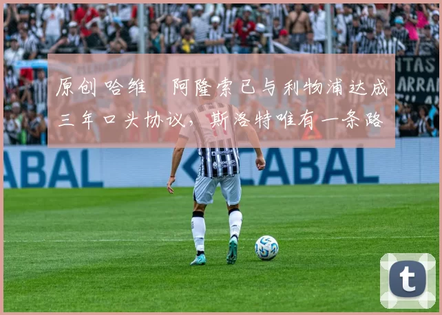 原创 哈维・阿隆索已与利物浦达成三年口头协议，斯洛特唯有一条路可 “翻盘”