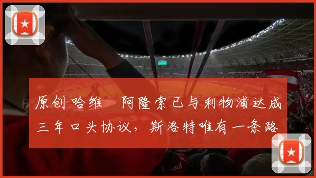 原创 哈维・阿隆索已与利物浦达成三年口头协议，斯洛特唯有一条路可 “翻盘”