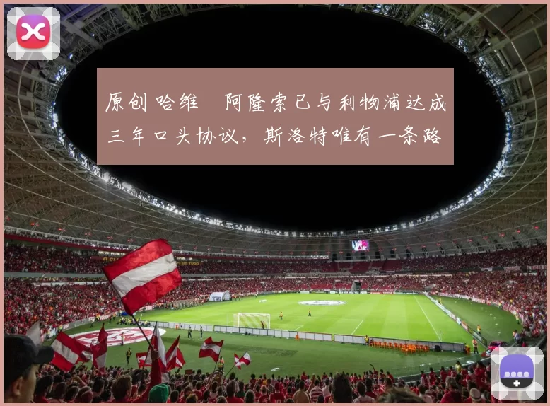 原创 哈维・阿隆索已与利物浦达成三年口头协议，斯洛特唯有一条路可 “翻盘”