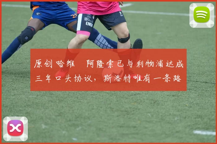 原创 哈维・阿隆索已与利物浦达成三年口头协议，斯洛特唯有一条路可 “翻盘”