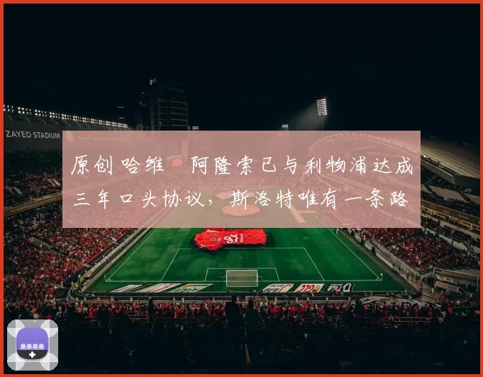 原创 哈维・阿隆索已与利物浦达成三年口头协议，斯洛特唯有一条路可 “翻盘”