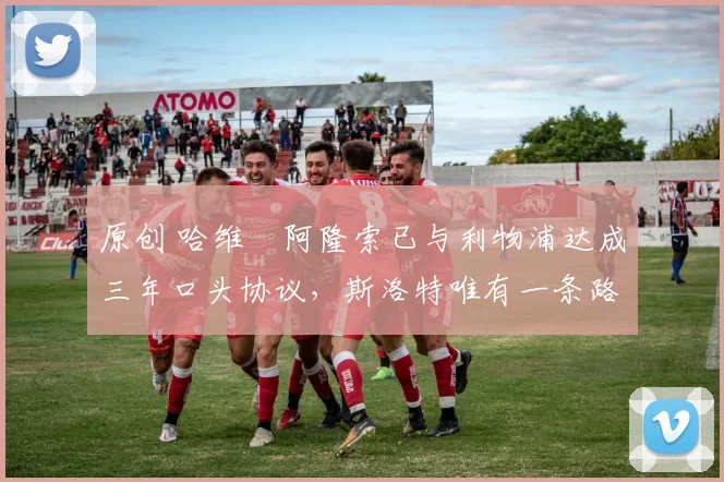 原创 哈维・阿隆索已与利物浦达成三年口头协议，斯洛特唯有一条路可 “翻盘”