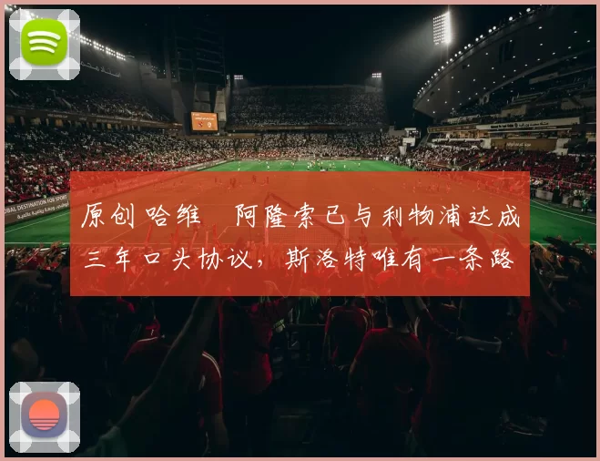 原创 哈维・阿隆索已与利物浦达成三年口头协议，斯洛特唯有一条路可 “翻盘”