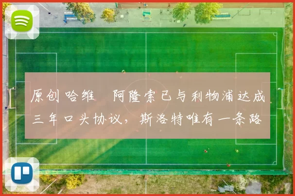 原创 哈维・阿隆索已与利物浦达成三年口头协议，斯洛特唯有一条路可 “翻盘”