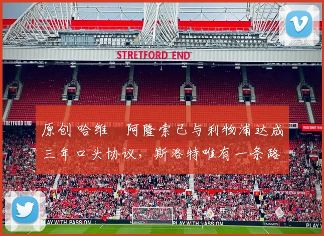 原创 哈维・阿隆索已与利物浦达成三年口头协议，斯洛特唯有一条路可 “翻盘”