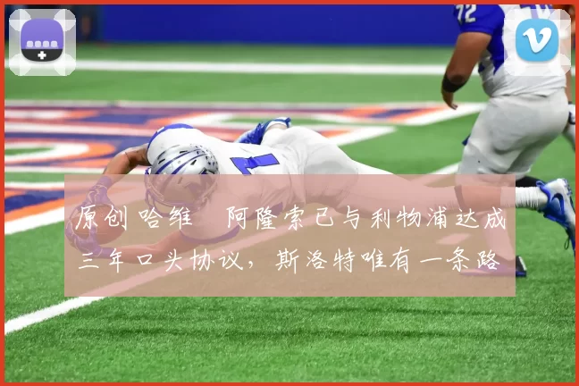 原创 哈维・阿隆索已与利物浦达成三年口头协议，斯洛特唯有一条路可 “翻盘”