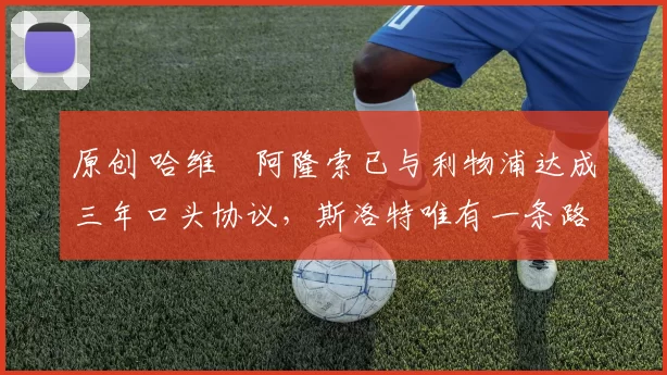 原创 哈维・阿隆索已与利物浦达成三年口头协议，斯洛特唯有一条路可 “翻盘”