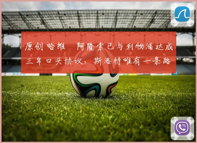 原创 哈维・阿隆索已与利物浦达成三年口头协议，斯洛特唯有一条路可 “翻盘”