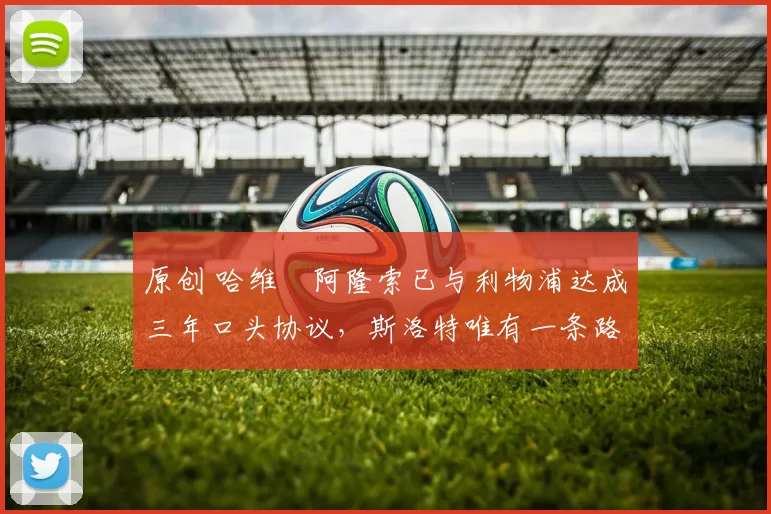 原创 哈维・阿隆索已与利物浦达成三年口头协议，斯洛特唯有一条路可 “翻盘”