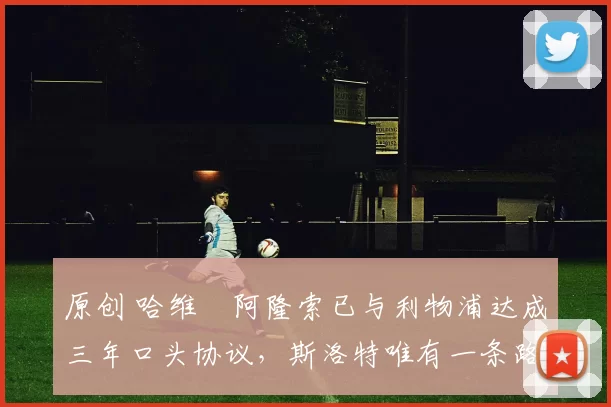 原创 哈维・阿隆索已与利物浦达成三年口头协议，斯洛特唯有一条路可 “翻盘”