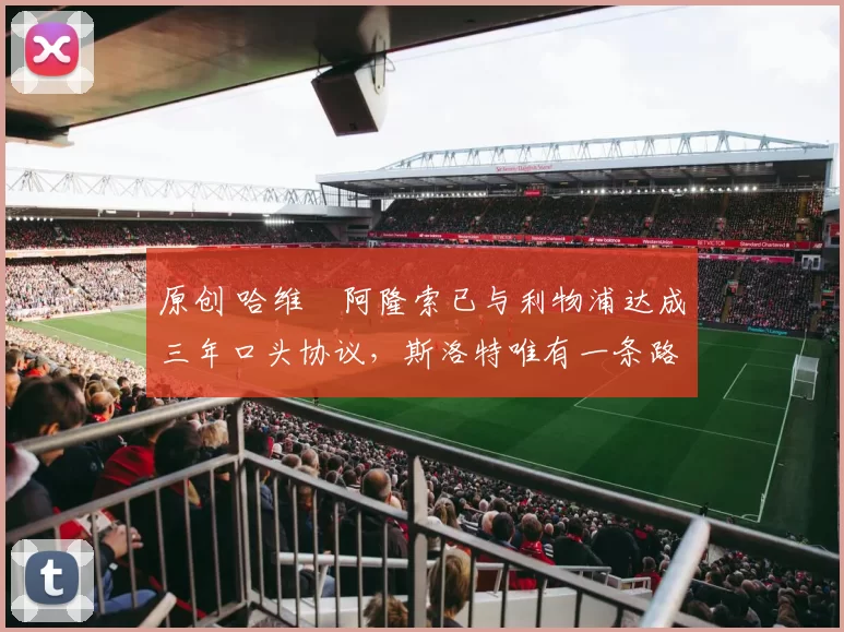 原创 哈维・阿隆索已与利物浦达成三年口头协议，斯洛特唯有一条路可 “翻盘”