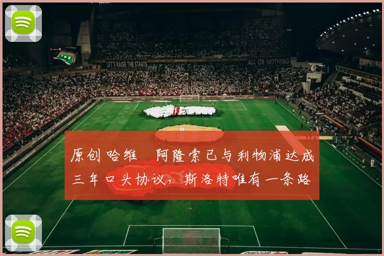 原创 哈维・阿隆索已与利物浦达成三年口头协议，斯洛特唯有一条路可 “翻盘”