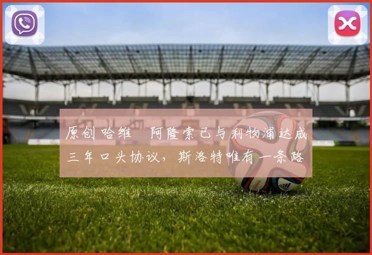 原创 哈维・阿隆索已与利物浦达成三年口头协议，斯洛特唯有一条路可 “翻盘”