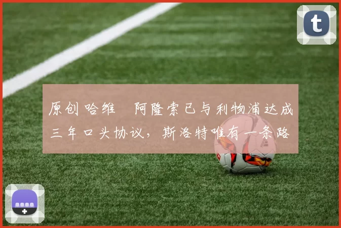 原创 哈维・阿隆索已与利物浦达成三年口头协议，斯洛特唯有一条路可 “翻盘”