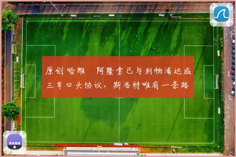 原创 哈维・阿隆索已与利物浦达成三年口头协议，斯洛特唯有一条路可 “翻盘”