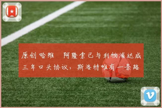 原创 哈维・阿隆索已与利物浦达成三年口头协议，斯洛特唯有一条路可 “翻盘”