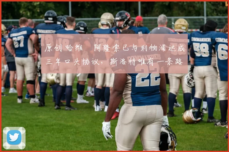 原创 哈维・阿隆索已与利物浦达成三年口头协议，斯洛特唯有一条路可 “翻盘”