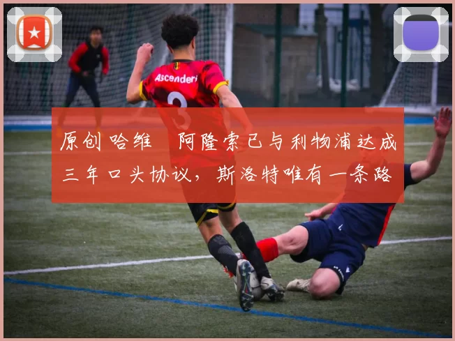 原创 哈维・阿隆索已与利物浦达成三年口头协议，斯洛特唯有一条路可 “翻盘”