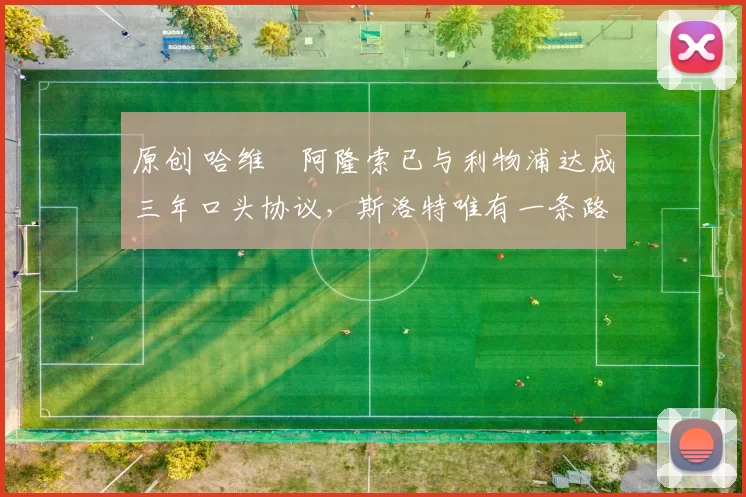 原创 哈维・阿隆索已与利物浦达成三年口头协议，斯洛特唯有一条路可 “翻盘”