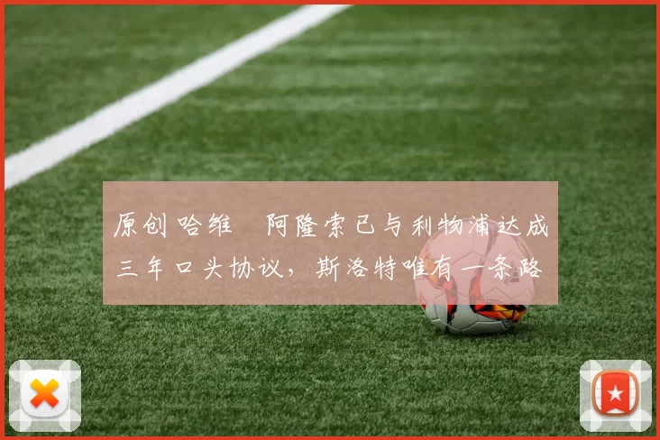 原创 哈维・阿隆索已与利物浦达成三年口头协议，斯洛特唯有一条路可 “翻盘”