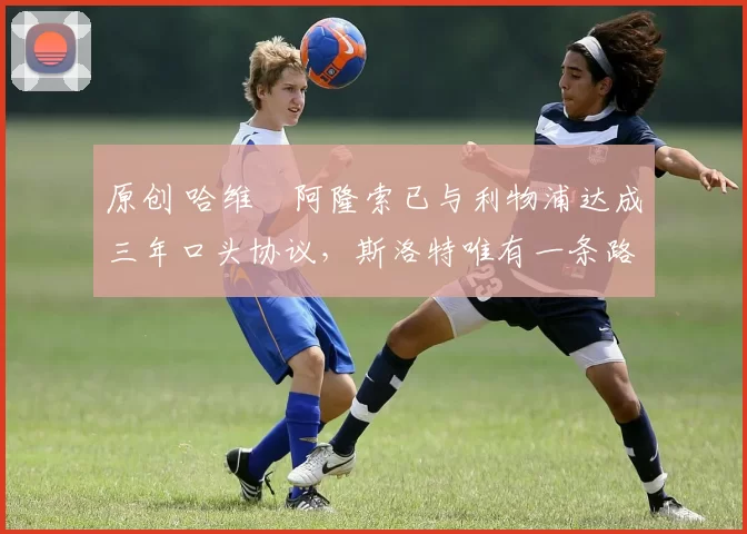 原创 哈维・阿隆索已与利物浦达成三年口头协议，斯洛特唯有一条路可 “翻盘”