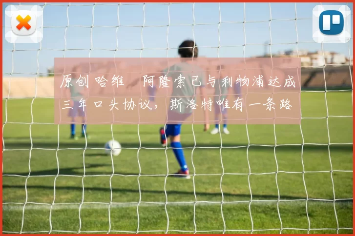 原创 哈维・阿隆索已与利物浦达成三年口头协议，斯洛特唯有一条路可 “翻盘”