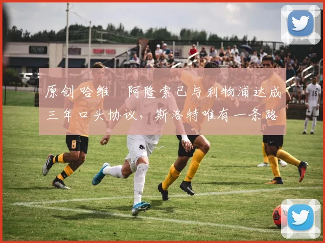 原创 哈维・阿隆索已与利物浦达成三年口头协议，斯洛特唯有一条路可 “翻盘”