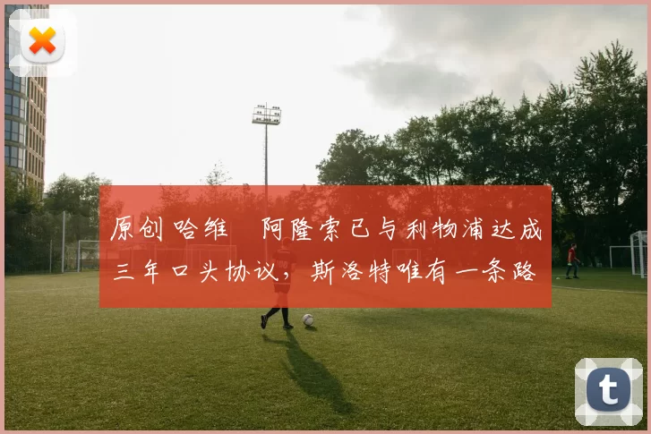 原创 哈维・阿隆索已与利物浦达成三年口头协议，斯洛特唯有一条路可 “翻盘”