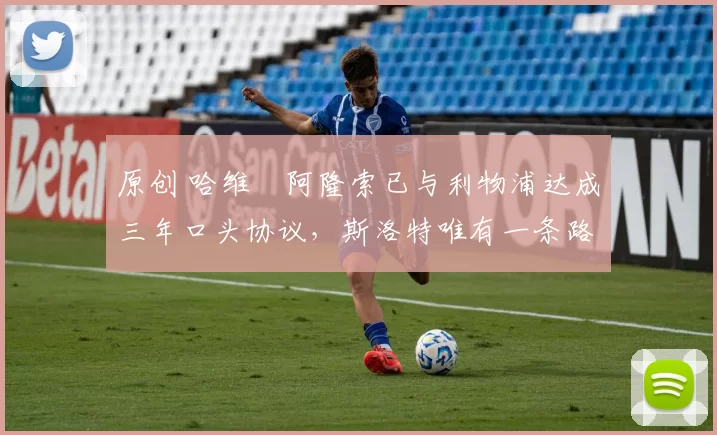 原创 哈维・阿隆索已与利物浦达成三年口头协议，斯洛特唯有一条路可 “翻盘”