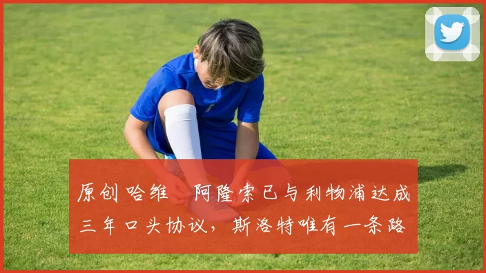 原创 哈维・阿隆索已与利物浦达成三年口头协议，斯洛特唯有一条路可 “翻盘”