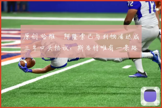 原创 哈维・阿隆索已与利物浦达成三年口头协议，斯洛特唯有一条路可 “翻盘”