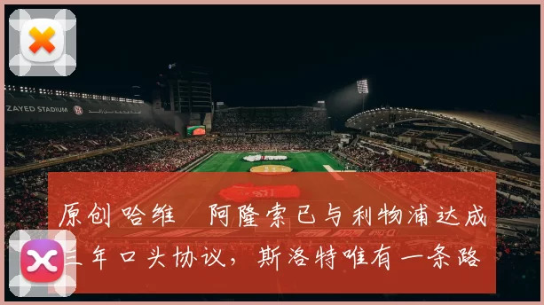 原创 哈维・阿隆索已与利物浦达成三年口头协议，斯洛特唯有一条路可 “翻盘”