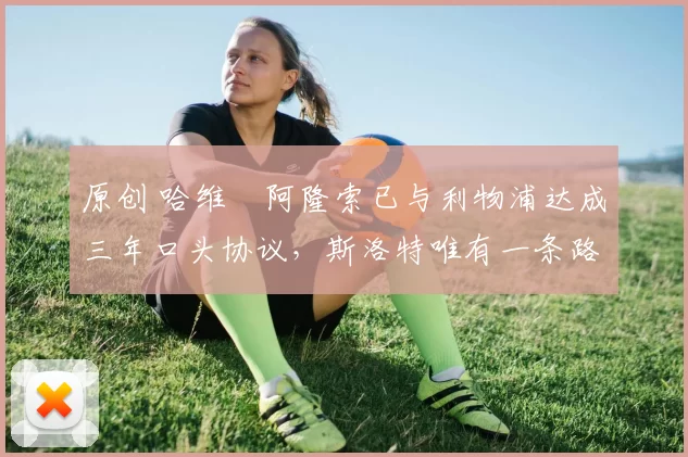 原创 哈维・阿隆索已与利物浦达成三年口头协议，斯洛特唯有一条路可 “翻盘”