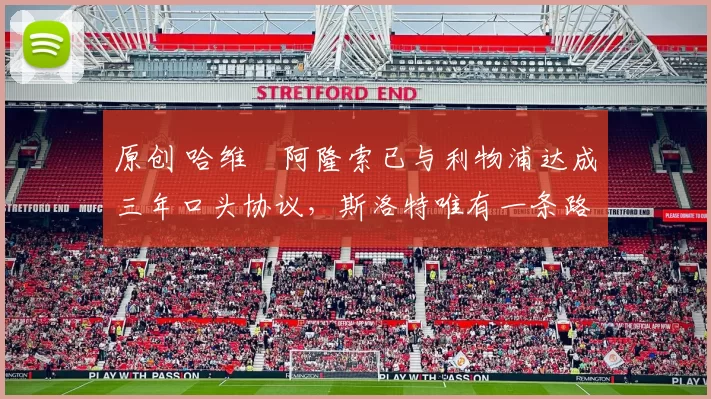 原创 哈维・阿隆索已与利物浦达成三年口头协议，斯洛特唯有一条路可 “翻盘”