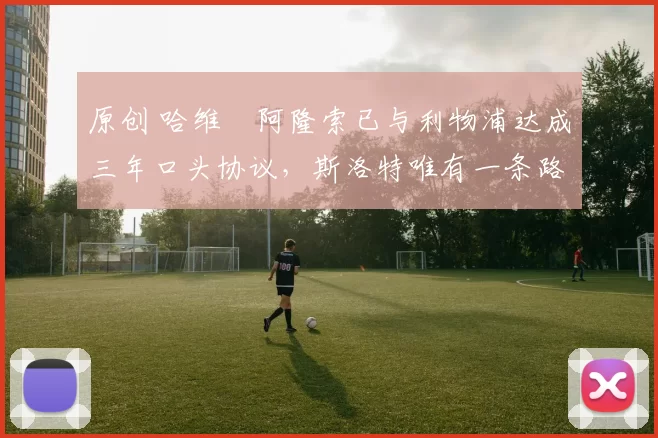 原创 哈维・阿隆索已与利物浦达成三年口头协议，斯洛特唯有一条路可 “翻盘”