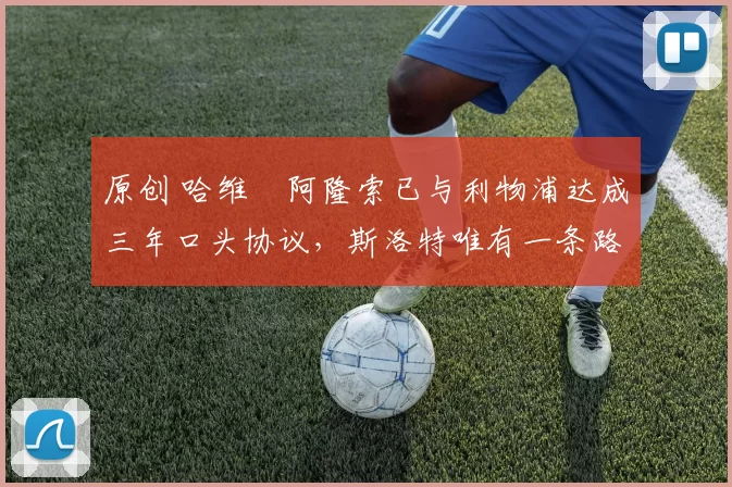 原创 哈维・阿隆索已与利物浦达成三年口头协议，斯洛特唯有一条路可 “翻盘”