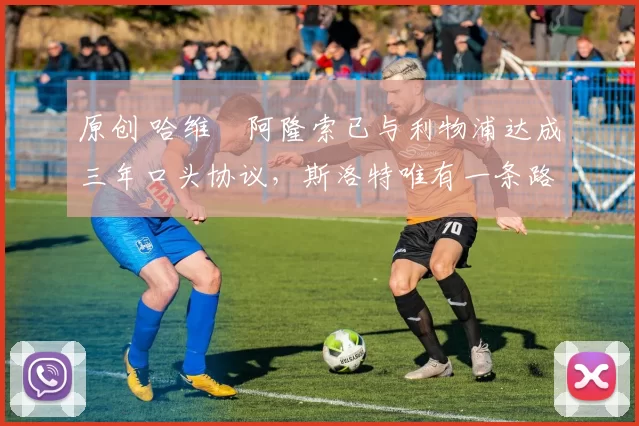 原创 哈维・阿隆索已与利物浦达成三年口头协议，斯洛特唯有一条路可 “翻盘”