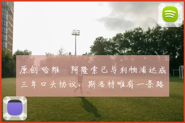 原创 哈维・阿隆索已与利物浦达成三年口头协议，斯洛特唯有一条路可 “翻盘”