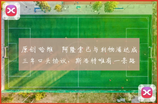 原创 哈维・阿隆索已与利物浦达成三年口头协议，斯洛特唯有一条路可 “翻盘”